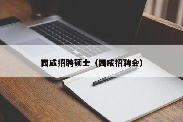 西咸招聘硕士（西咸招聘会）-第1张图片-公办高校硕士招聘信息-最新高校硕士招聘信息-公办高校招聘条件