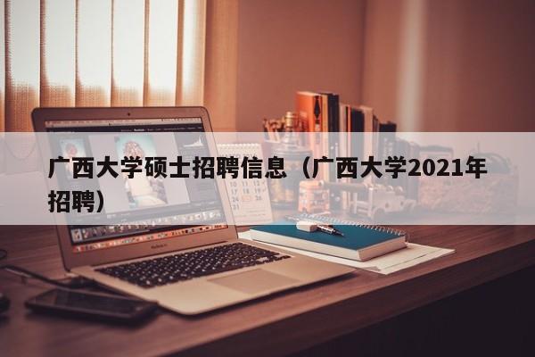 广西大学硕士招聘信息(广西大学2021年招聘)-第1张图片-公办高校硕士招聘信息-最新高校硕士招聘信息-公办高校招聘条件 广西大学硕士招聘信息(广西大学2021年招聘)-第1张图片-公办高校硕士招聘信息-最新高校硕士招聘信息-公办高校招聘条件