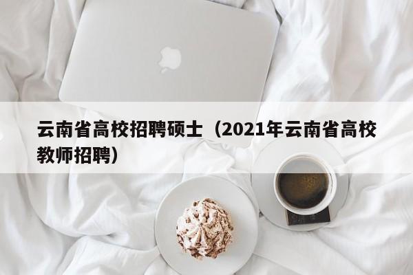 云南省高校招聘硕士(2021年云南省高校教师招聘)-第1张图片-公办高校硕士招聘信息-最新高校硕士招聘信息-公办高校招聘条件 云南省高校招聘硕士(2021年云南省高校教师招聘)-第1张图片-公办高校硕士招聘信息-最新高校硕士招聘信息-公办高校招聘条件