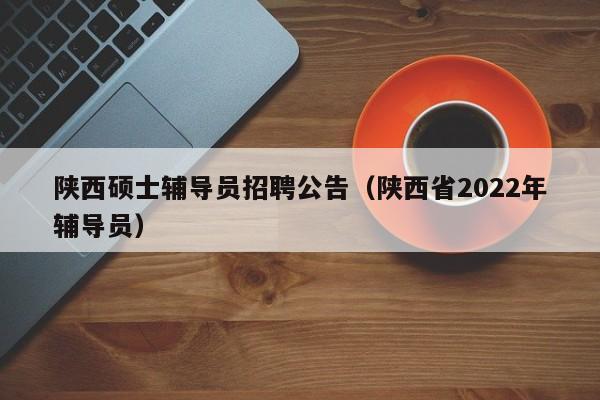 陕西硕士辅导员招聘公告（陕西省2022年辅导员）-第1张图片-公办高校硕士招聘信息-最新高校硕士招聘信息-公办高校招聘条件
