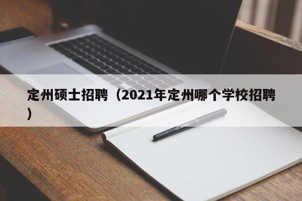 定州硕士招聘（2021年定州哪个学校招聘）-第1张图片-公办高校硕士招聘信息-最新高校硕士招聘信息-公办高校招聘条件