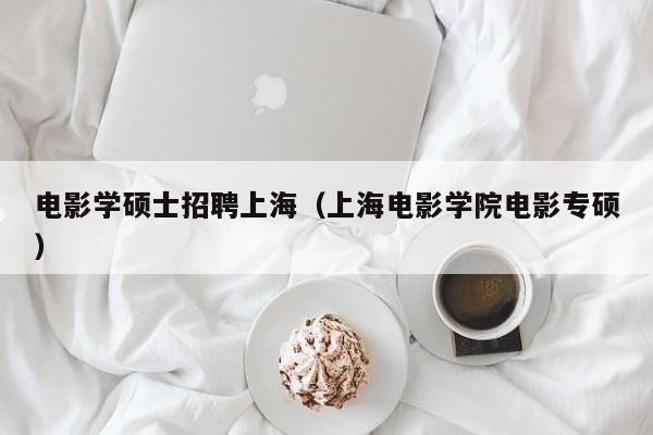 电影学硕士招聘上海（上海电影学院电影专硕）-第1张图片-公办高校硕士招聘信息-最新高校硕士招聘信息-公办高校招聘条件