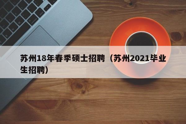 苏州18年春季硕士招聘（苏州2021毕业生招聘）-第1张图片-公办高校硕士招聘信息-最新高校硕士招聘信息-公办高校招聘条件