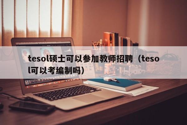 tesol硕士可以参加教师招聘（tesol可以考编制吗）-第1张图片-公办高校硕士招聘信息-最新高校硕士招聘信息-公办高校招聘条件