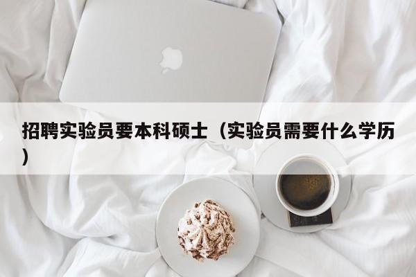 招聘实验员要本科硕士（实验员需要什么学历）-第1张图片-公办高校硕士招聘信息-最新高校硕士招聘信息-公办高校招聘条件