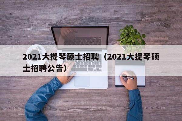 2021大提琴硕士招聘(2021大提琴硕士招聘公告)-第1张图片-公办高校硕士招聘信息-最新高校硕士招聘信息-公办高校招聘条件 2021大提琴硕士招聘(2021大提琴硕士招聘公告)-第1张图片-公办高校硕士招聘信息-最新高校硕士招聘信息-公办高校招聘条件