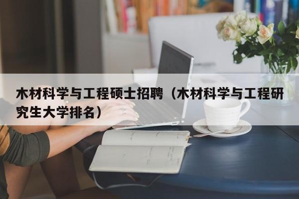 木材科学与工程硕士招聘(木材科学与工程研究生大学排名)-第1张图片-公办高校硕士招聘信息-最新高校硕士招聘信息-公办高校招聘条件 木材科学与工程硕士招聘(木材科学与工程研究生大学排名)-第1张图片-公办高校硕士招聘信息-最新高校硕士招聘信息-公办高校招聘条件