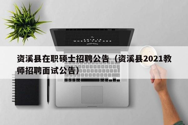 资溪县在职硕士招聘公告（资溪县2021教师招聘面试公告）-第1张图片-公办高校硕士招聘信息-最新高校硕士招聘信息-公办高校招聘条件