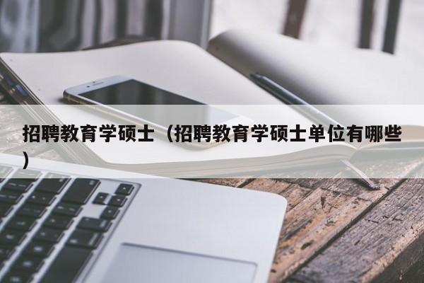 招聘教育学硕士（招聘教育学硕士单位有哪些）-第1张图片-公办高校硕士招聘信息-最新高校硕士招聘信息-公办高校招聘条件
