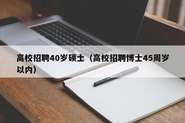 高校招聘40岁硕士（高校招聘博士45周岁以内）-第1张图片-公办高校硕士招聘信息-最新高校硕士招聘信息-公办高校招聘条件