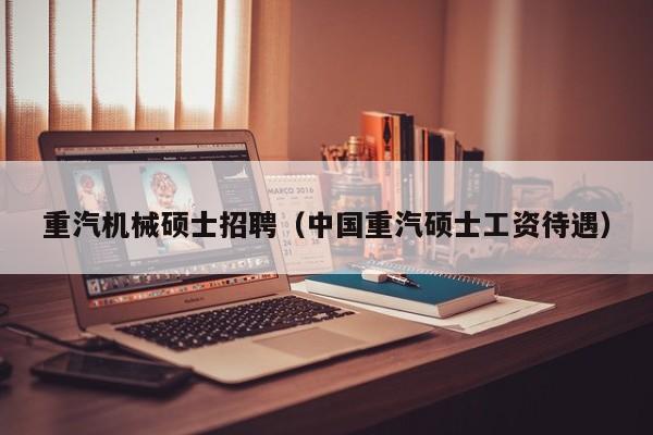 重汽机械硕士招聘（中国重汽硕士工资待遇）-第1张图片-公办高校硕士招聘信息-最新高校硕士招聘信息-公办高校招聘条件