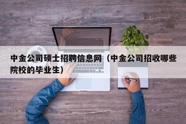 中金公司硕士招聘信息网（中金公司招收哪些院校的毕业生）-第1张图片-公办高校硕士招聘信息-最新高校硕士招聘信息-公办高校招聘条件