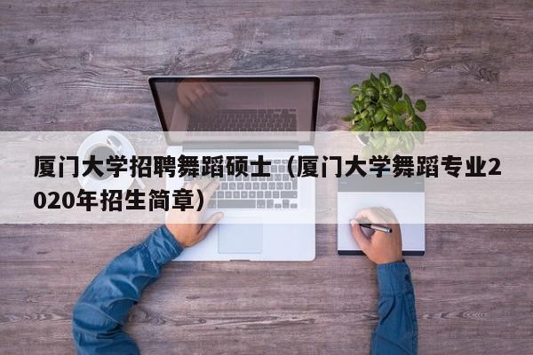 厦门大学招聘舞蹈硕士（厦门大学舞蹈专业2020年招生简章）-第1张图片-公办高校硕士招聘信息-最新高校硕士招聘信息-公办高校招聘条件
