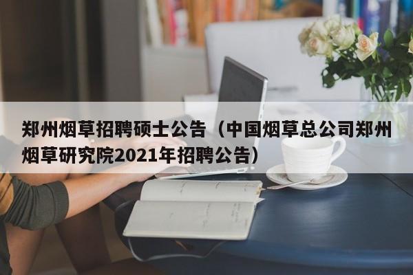 郑州烟草招聘硕士公告（中国烟草总公司郑州烟草研究院2021年招聘公告）-第1张图片-公办高校硕士招聘信息-最新高校硕士招聘信息-公办高校招聘条件