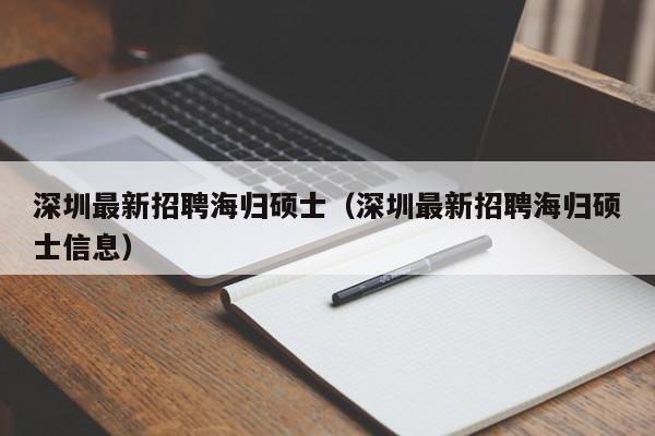 深圳最新招聘海归硕士（深圳最新招聘海归硕士信息）-第1张图片-公办高校硕士招聘信息-最新高校硕士招聘信息-公办高校招聘条件