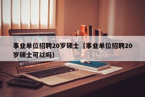 事业单位招聘20岁硕士（事业单位招聘20岁硕士可以吗）-第1张图片-公办高校硕士招聘信息-最新高校硕士招聘信息-公办高校招聘条件
