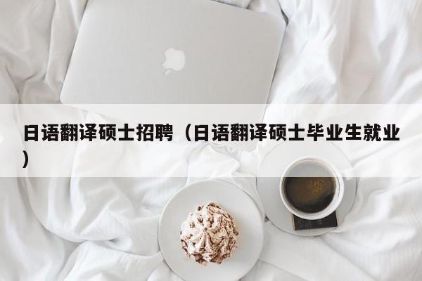 日语翻译硕士招聘（日语翻译硕士毕业生就业）-第1张图片-公办高校硕士招聘信息-最新高校硕士招聘信息-公办高校招聘条件
