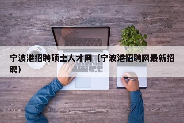 宁波港招聘硕士人才网（宁波港招聘网最新招聘）-第1张图片-公办高校硕士招聘信息-最新高校硕士招聘信息-公办高校招聘条件