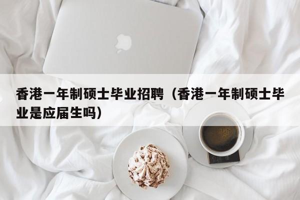 香港一年制硕士毕业招聘（香港一年制硕士毕业是应届生吗）-第1张图片-公办高校硕士招聘信息-最新高校硕士招聘信息-公办高校招聘条件