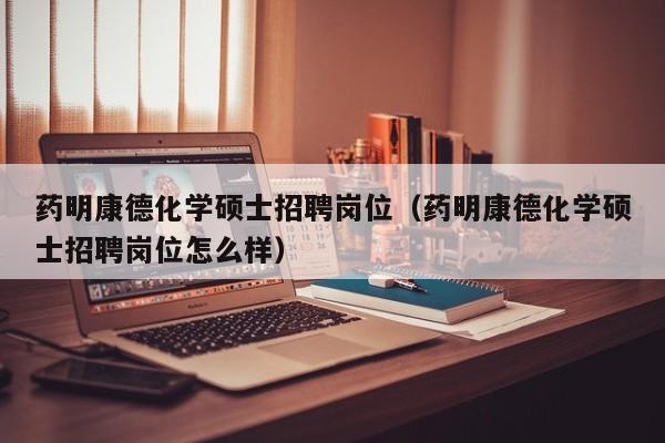 药明康德化学硕士招聘岗位（药明康德化学硕士招聘岗位怎么样）-第1张图片-公办高校硕士招聘信息-最新高校硕士招聘信息-公办高校招聘条件
