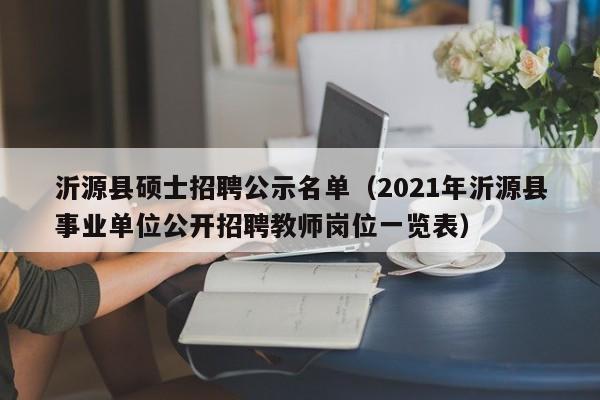 沂源县硕士招聘公示名单（2021年沂源县事业单位公开招聘教师岗位一览表）-第1张图片-公办高校硕士招聘信息-最新高校硕士招聘信息-公办高校招聘条件