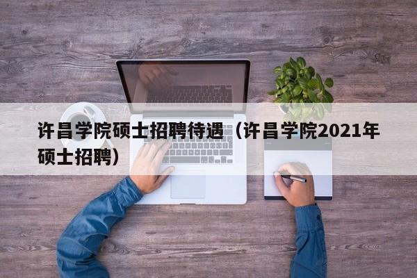 许昌学院硕士招聘待遇（许昌学院2021年硕士招聘）-第1张图片-公办高校硕士招聘信息-最新高校硕士招聘信息-公办高校招聘条件
