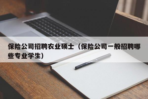 保险公司招聘农业硕士（保险公司一般招聘哪些专业学生）-第1张图片-公办高校硕士招聘信息-最新高校硕士招聘信息-公办高校招聘条件