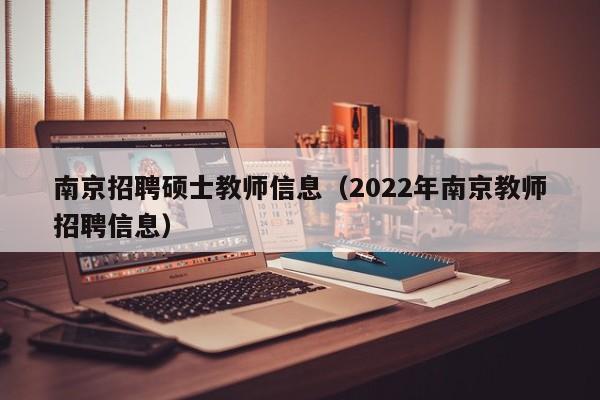 南京招聘硕士教师信息（2022年南京教师招聘信息）-第1张图片-公办高校硕士招聘信息-最新高校硕士招聘信息-公办高校招聘条件