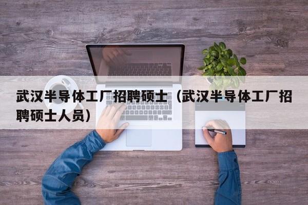 武汉半导体工厂招聘硕士（武汉半导体工厂招聘硕士人员）-第1张图片-公办高校硕士招聘信息-最新高校硕士招聘信息-公办高校招聘条件