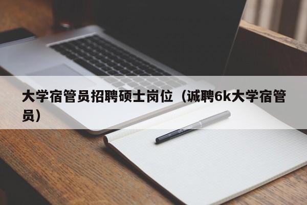 大学宿管员招聘硕士岗位(诚聘6k大学宿管员)-第1张图片-公办高校硕士招聘信息-最新高校硕士招聘信息-公办高校招聘条件 大学宿管员招聘硕士岗位(诚聘6k大学宿管员)-第1张图片-公办高校硕士招聘信息-最新高校硕士招聘信息-公办高校招聘条件