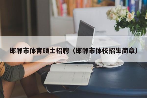 邯郸市体育硕士招聘（邯郸市体校招生简章）-第1张图片-公办高校硕士招聘信息-最新高校硕士招聘信息-公办高校招聘条件