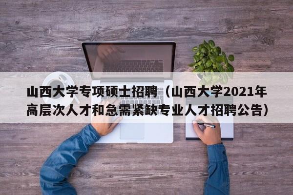 山西大学专项硕士招聘（山西大学2021年高层次人才和急需紧缺专业人才招聘公告）-第1张图片-公办高校硕士招聘信息-最新高校硕士招聘信息-公办高校招聘条件