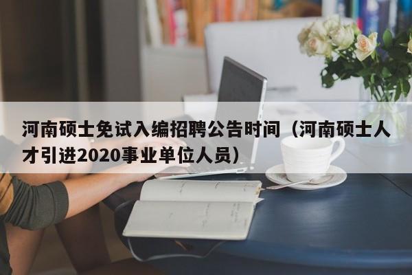 河南硕士免试入编招聘公告时间（河南硕士人才引进2020事业单位人员）-第1张图片-公办高校硕士招聘信息-最新高校硕士招聘信息-公办高校招聘条件