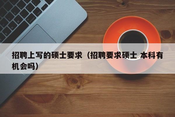 招聘上写的硕士要求（招聘要求硕士 本科有机会吗）-第1张图片-公办高校硕士招聘信息-最新高校硕士招聘信息-公办高校招聘条件