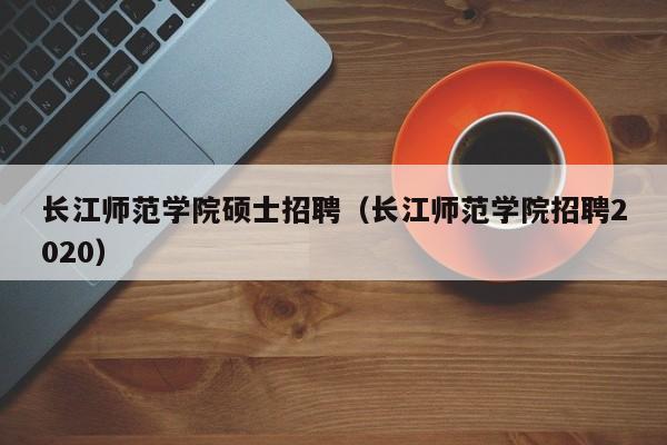 长江师范学院硕士招聘（长江师范学院招聘2020）-第1张图片-公办高校硕士招聘信息-最新高校硕士招聘信息-公办高校招聘条件