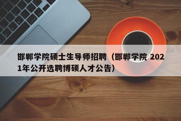 邯郸学院硕士生导师招聘（邯郸学院 2021年公开选聘博硕人才公告）-第1张图片-公办高校硕士招聘信息-最新高校硕士招聘信息-公办高校招聘条件