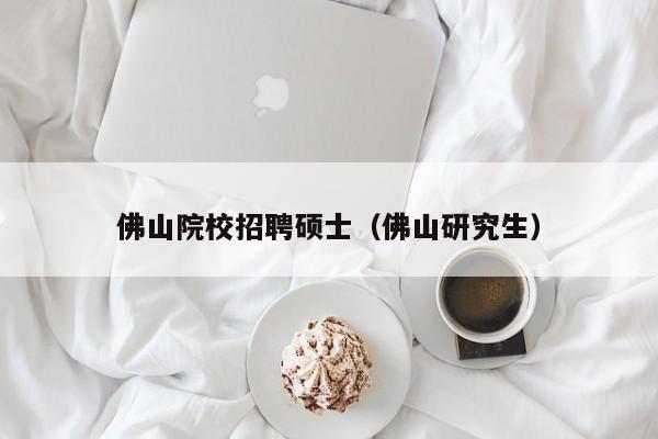 佛山院校招聘硕士（佛山研究生）-第1张图片-公办高校硕士招聘信息-最新高校硕士招聘信息-公办高校招聘条件
