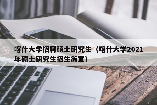 喀什大学招聘硕士研究生（喀什大学2021年硕士研究生招生简章）-第1张图片-公办高校硕士招聘信息-最新高校硕士招聘信息-公办高校招聘条件