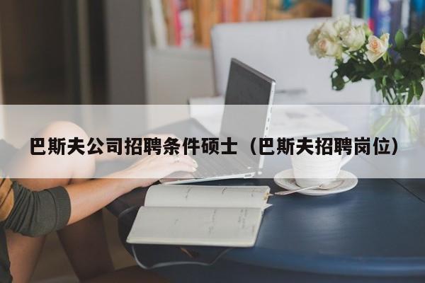 巴斯夫公司招聘条件硕士（巴斯夫招聘岗位）-第1张图片-公办高校硕士招聘信息-最新高校硕士招聘信息-公办高校招聘条件