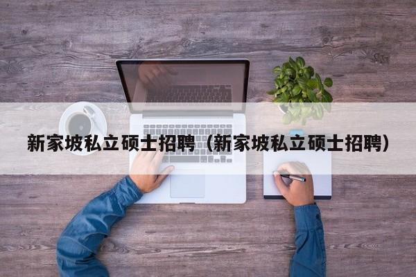 新家坡私立硕士招聘（新家坡私立硕士招聘）-第1张图片-公办高校硕士招聘信息-最新高校硕士招聘信息-公办高校招聘条件