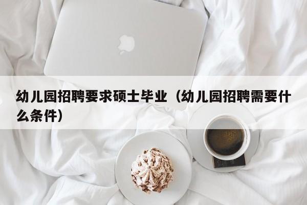 幼儿园招聘要求硕士毕业（幼儿园招聘需要什么条件）-第1张图片-公办高校硕士招聘信息-最新高校硕士招聘信息-公办高校招聘条件