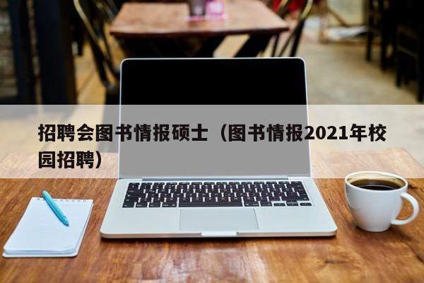 招聘会图书情报硕士(图书情报2021年校园招聘)-第1张图片-公办高校硕士招聘信息-最新高校硕士招聘信息-公办高校招聘条件 招聘会图书情报硕士(图书情报2021年校园招聘)-第1张图片-公办高校硕士招聘信息-最新高校硕士招聘信息-公办高校招聘条件