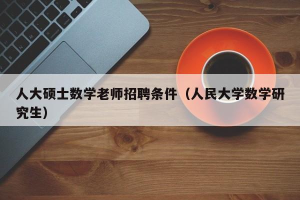 人大硕士数学老师招聘条件（人民大学数学研究生）-第1张图片-公办高校硕士招聘信息-最新高校硕士招聘信息-公办高校招聘条件