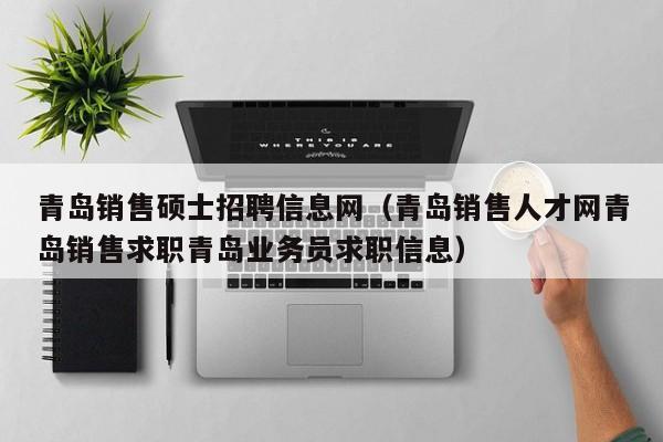 青岛销售硕士招聘信息网（青岛销售人才网青岛销售求职青岛业务员求职信息）-第1张图片-公办高校硕士招聘信息-最新高校硕士招聘信息-公办高校招聘条件