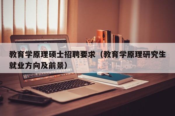 教育学原理硕士招聘要求（教育学原理研究生就业方向及前景）-第1张图片-公办高校硕士招聘信息-最新高校硕士招聘信息-公办高校招聘条件
