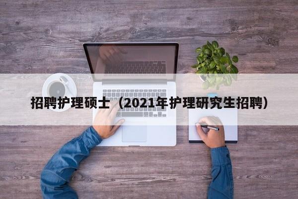 招聘护理硕士(2021年护理研究生招聘)-第1张图片-公办高校硕士招聘信息-最新高校硕士招聘信息-公办高校招聘条件 招聘护理硕士(2021年护理研究生招聘)-第1张图片-公办高校硕士招聘信息-最新高校硕士招聘信息-公办高校招聘条件