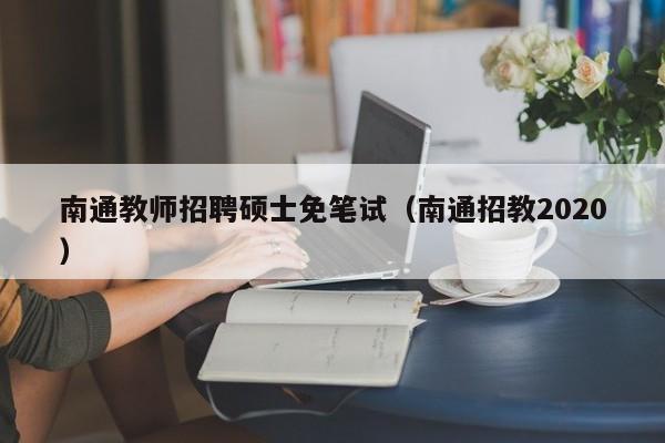 南通教师招聘硕士免笔试（南通招教2020）-第1张图片-公办高校硕士招聘信息-最新高校硕士招聘信息-公办高校招聘条件
