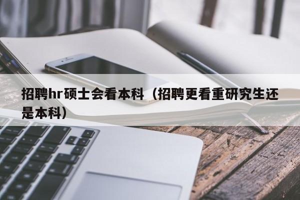 招聘hr硕士会看本科（招聘更看重研究生还是本科）-第1张图片-公办高校硕士招聘信息-最新高校硕士招聘信息-公办高校招聘条件