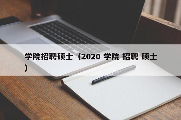 学院招聘硕士（2020 学院 招聘 硕士）-第1张图片-公办高校硕士招聘信息-最新高校硕士招聘信息-公办高校招聘条件