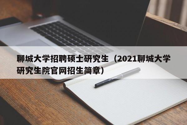 聊城大学招聘硕士研究生（2021聊城大学研究生院官网招生简章）-第1张图片-公办高校硕士招聘信息-最新高校硕士招聘信息-公办高校招聘条件
